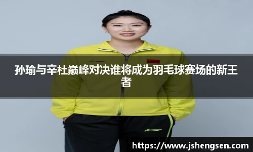 孙瑜与辛杜巅峰对决谁将成为羽毛球赛场的新王者