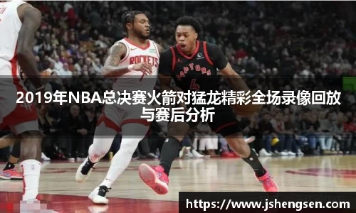 2019年NBA总决赛火箭对猛龙精彩全场录像回放与赛后分析