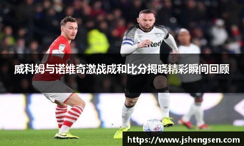 威科姆与诺维奇激战成和比分揭晓精彩瞬间回顾