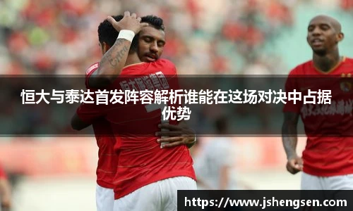 恒大与泰达首发阵容解析谁能在这场对决中占据优势