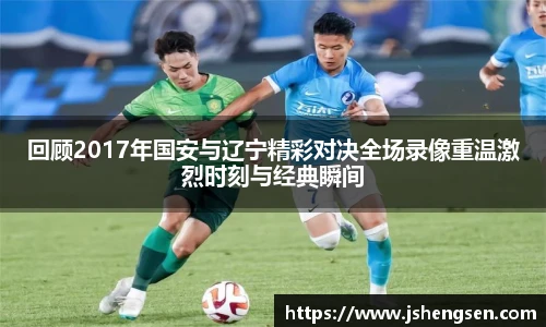 回顾2017年国安与辽宁精彩对决全场录像重温激烈时刻与经典瞬间