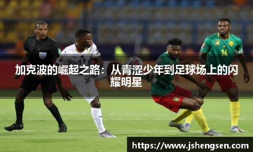 加克波的崛起之路：从青涩少年到足球场上的闪耀明星