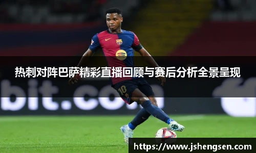 热刺对阵巴萨精彩直播回顾与赛后分析全景呈现