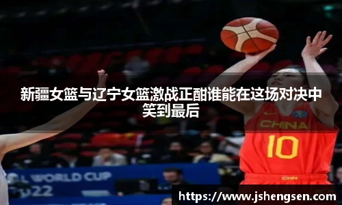 新疆女篮与辽宁女篮激战正酣谁能在这场对决中笑到最后