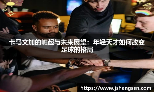卡马文加的崛起与未来展望：年轻天才如何改变足球的格局