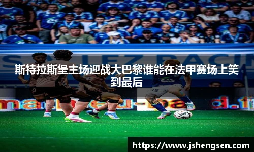 斯特拉斯堡主场迎战大巴黎谁能在法甲赛场上笑到最后