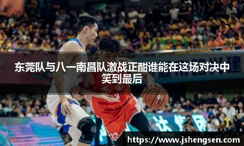 东莞队与八一南昌队激战正酣谁能在这场对决中笑到最后