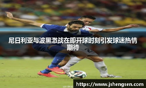 尼日利亚与波黑激战在即开球时刻引发球迷热情期待