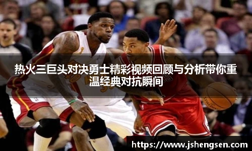 热火三巨头对决勇士精彩视频回顾与分析带你重温经典对抗瞬间