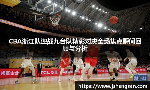 CBA浙江队迎战九台队精彩对决全场焦点瞬间回顾与分析
