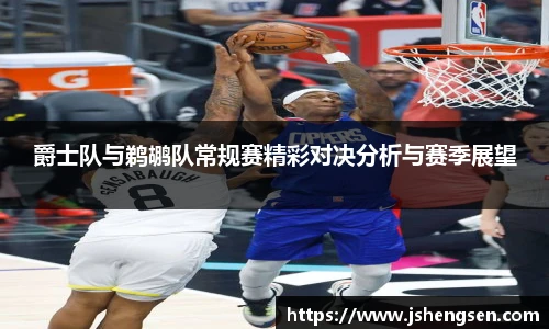 爵士队与鹈鹕队常规赛精彩对决分析与赛季展望