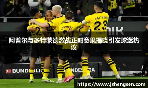 阿普尔与多特蒙德激战正酣赛果揭晓引发球迷热议