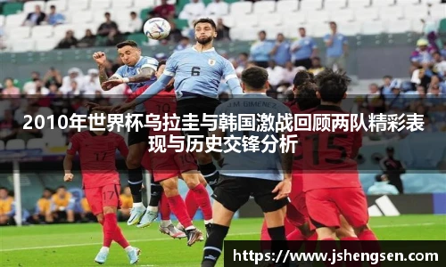 2010年世界杯乌拉圭与韩国激战回顾两队精彩表现与历史交锋分析