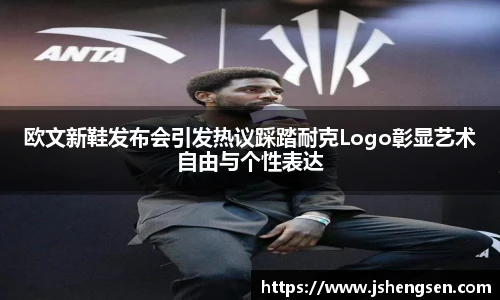 欧文新鞋发布会引发热议踩踏耐克Logo彰显艺术自由与个性表达
