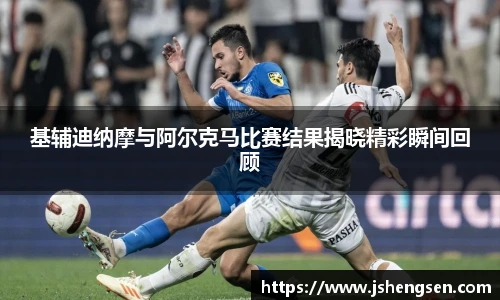 基辅迪纳摩与阿尔克马比赛结果揭晓精彩瞬间回顾